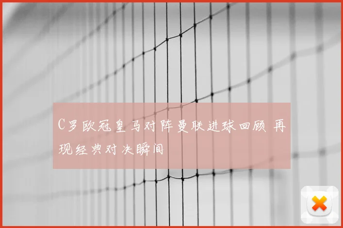 C罗欧冠皇马对阵曼联进球回顾 再现经典对决瞬间