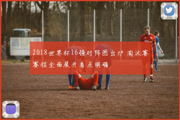 2018世界杯16强对阵图出炉 淘汰赛赛程全面展开看点明确
