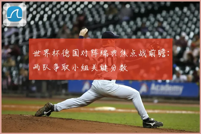世界杯德国对阵瑞典焦点战前瞻:两队争取小组关键分数