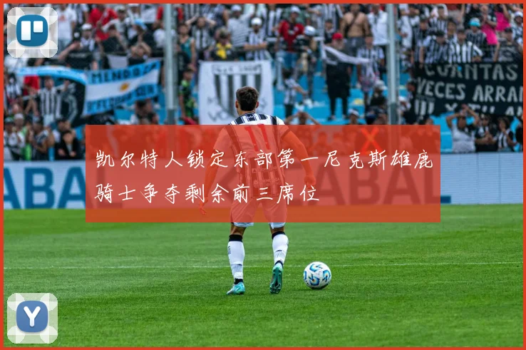 凯尔特人锁定东部第一尼克斯雄鹿骑士争夺剩余前三席位
