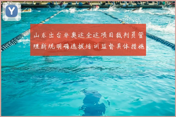 山东出台非奥运全运项目裁判员管理新规明确选拔培训监督具体措施