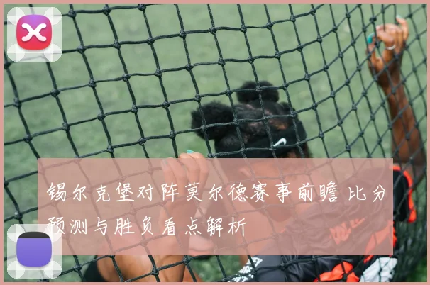 锡尔克堡对阵莫尔德赛事前瞻 比分预测与胜负看点解析