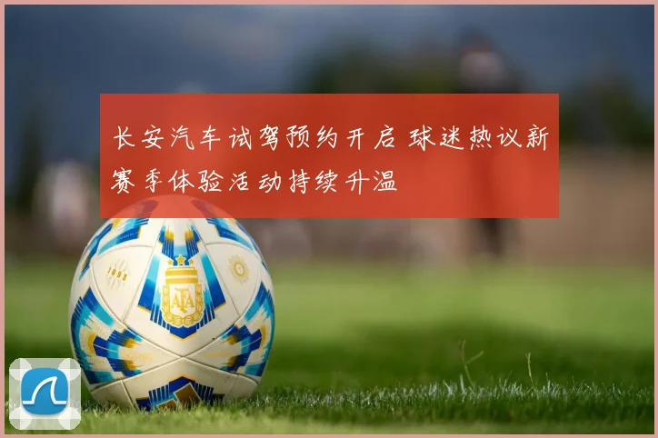 长安汽车试驾预约开启 球迷热议新赛季体验活动持续升温