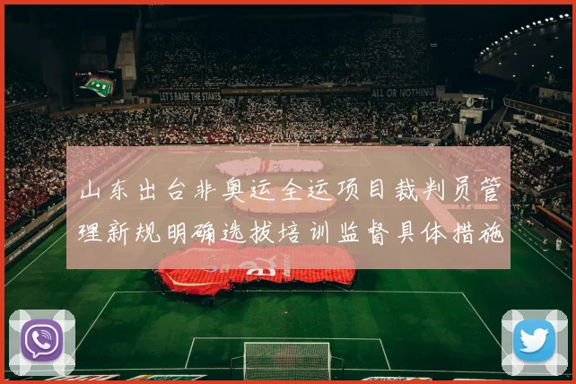山东出台非奥运全运项目裁判员管理新规明确选拔培训监督具体措施