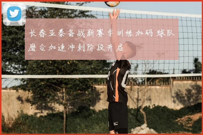 长春亚泰备战新赛季训练加码 球队磨合加速冲刺阶段开启