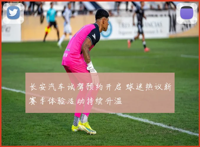 长安汽车试驾预约开启 球迷热议新赛季体验活动持续升温