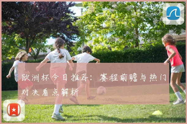 欧洲杯今日推荐：赛程前瞻与热门对决看点解析