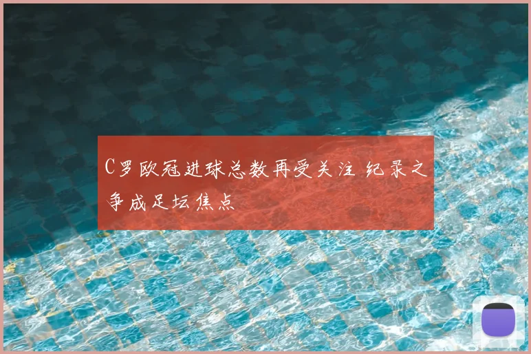 C罗欧冠进球总数再受关注 纪录之争成足坛焦点
