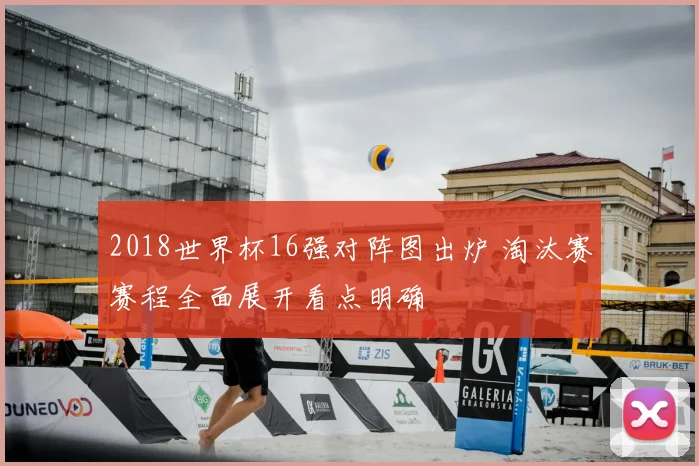 2018世界杯16强对阵图出炉 淘汰赛赛程全面展开看点明确