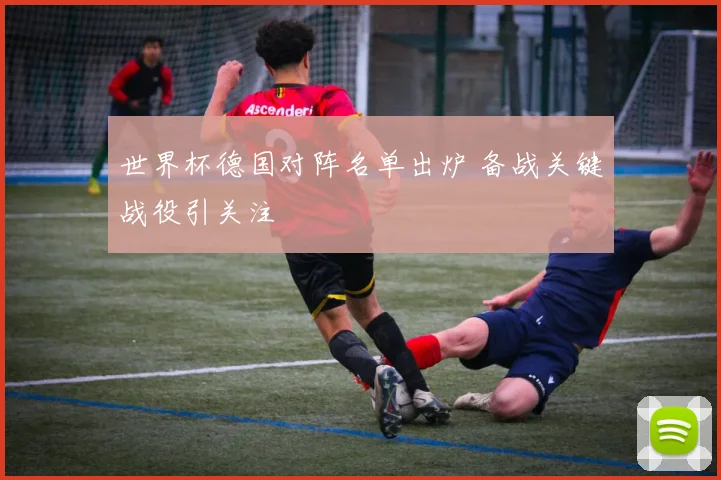世界杯德国对阵名单出炉 备战关键战役引关注