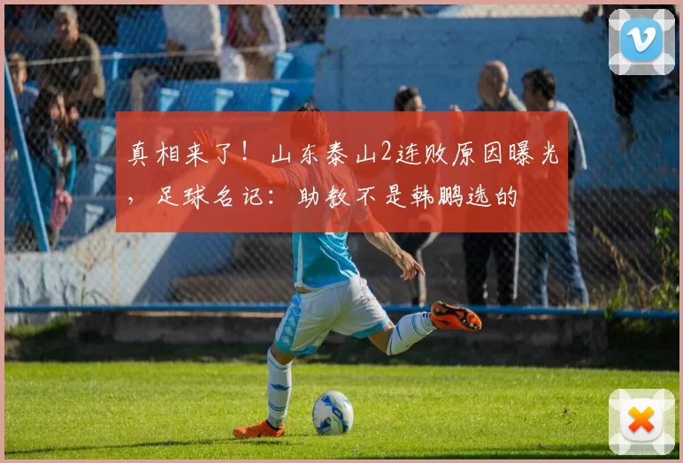 真相来了！山东泰山2连败原因曝光，足球名记：助教不是韩鹏选的