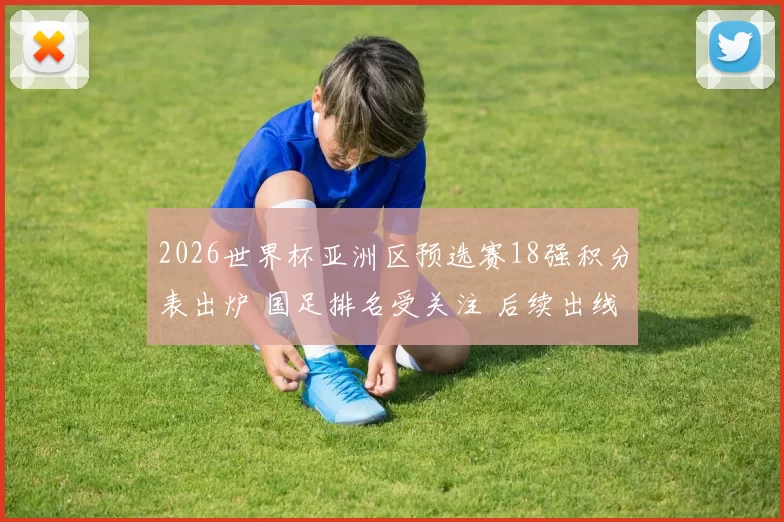 2026世界杯亚洲区预选赛18强积分表出炉 国足排名受关注 后续出线压力加大